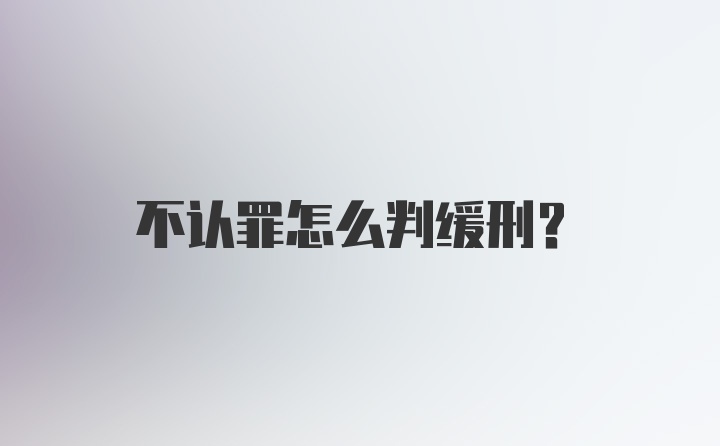 不认罪怎么判缓刑？