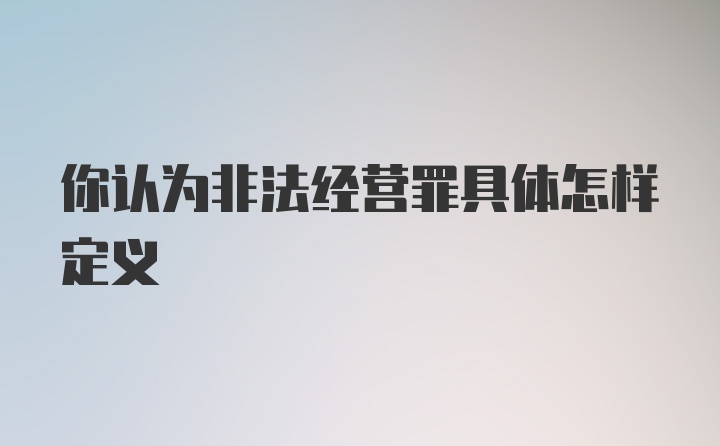 你认为非法经营罪具体怎样定义