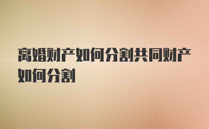 离婚财产如何分割共同财产如何分割