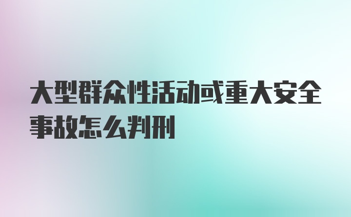 大型群众性活动或重大安全事故怎么判刑