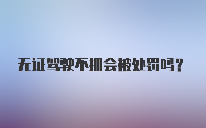 无证驾驶不抓会被处罚吗？