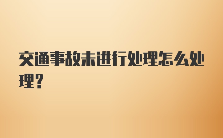 交通事故未进行处理怎么处理？