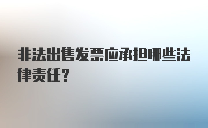 非法出售发票应承担哪些法律责任？