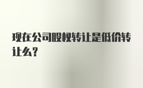 现在公司股权转让是低价转让么？