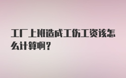 工厂上班造成工伤工资该怎么计算啊？