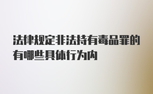 法律规定非法持有毒品罪的有哪些具体行为内