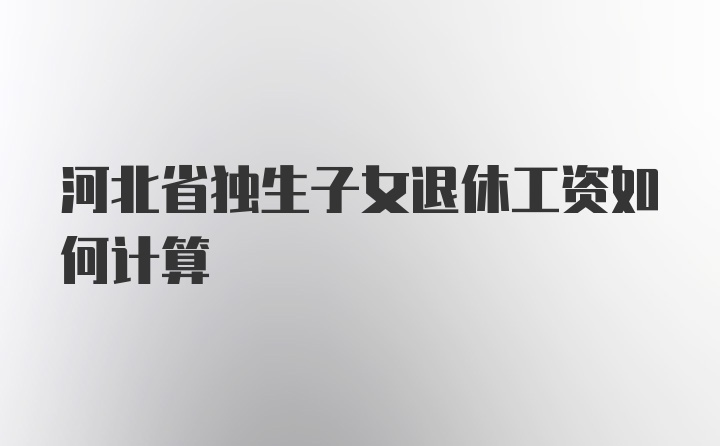 河北省独生子女退休工资如何计算