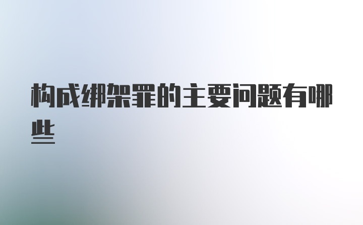 构成绑架罪的主要问题有哪些