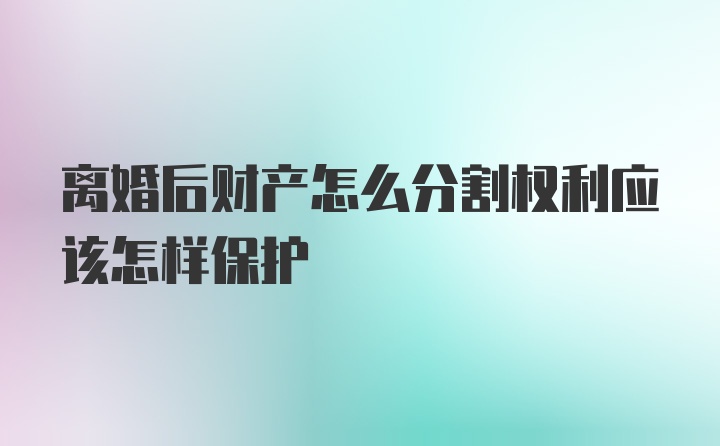 离婚后财产怎么分割权利应该怎样保护