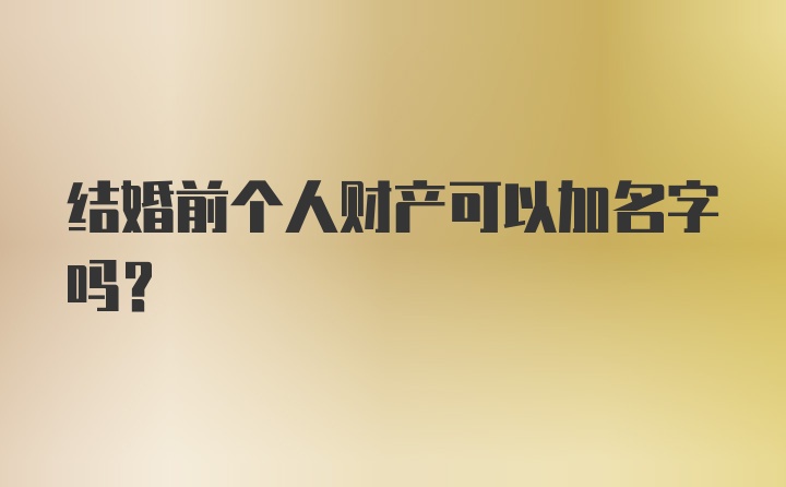 结婚前个人财产可以加名字吗?