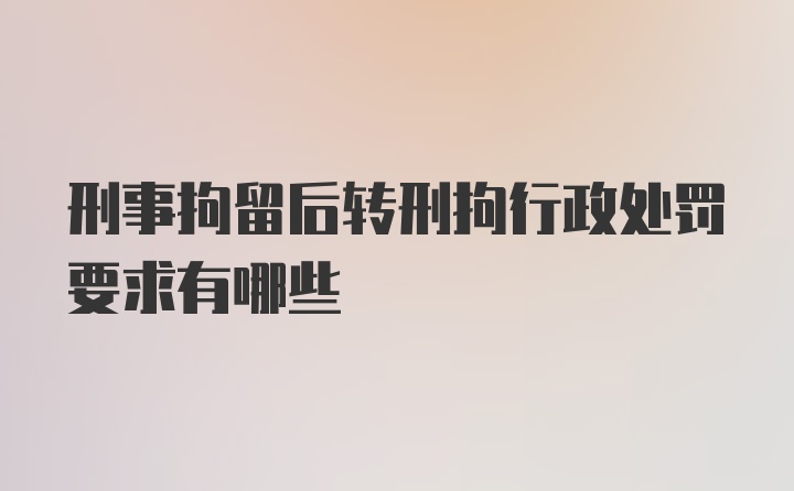 刑事拘留后转刑拘行政处罚要求有哪些