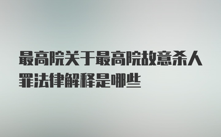 最高院关于最高院故意杀人罪法律解释是哪些