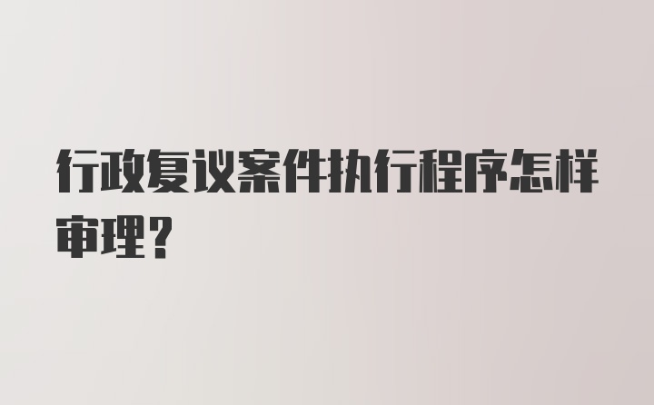 行政复议案件执行程序怎样审理？