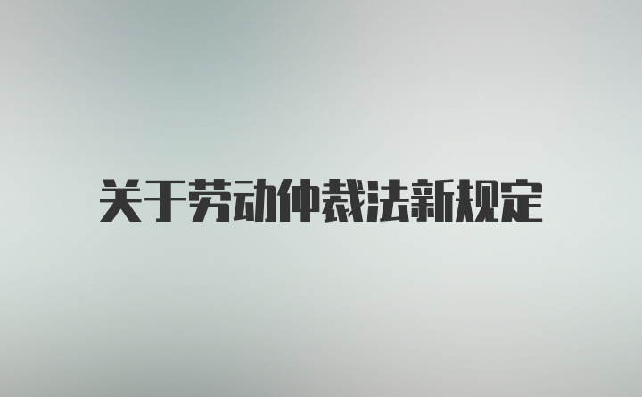 关于劳动仲裁法新规定