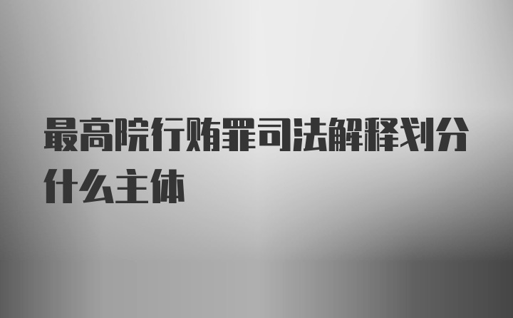 最高院行贿罪司法解释划分什么主体