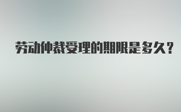 劳动仲裁受理的期限是多久？