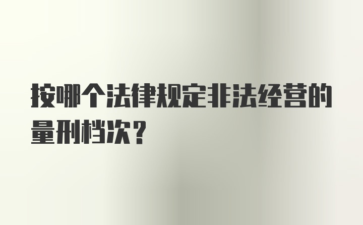 按哪个法律规定非法经营的量刑档次？