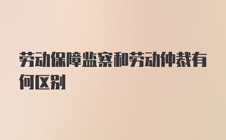 劳动保障监察和劳动仲裁有何区别