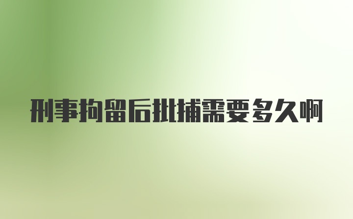 刑事拘留后批捕需要多久啊