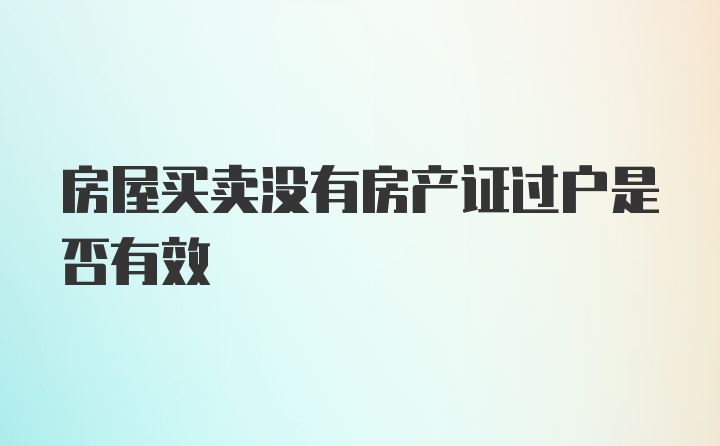 房屋买卖没有房产证过户是否有效