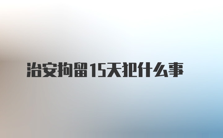 治安拘留15天犯什么事