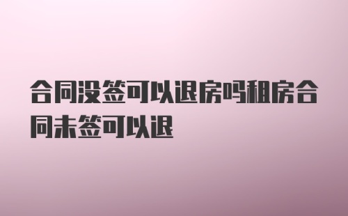 合同没签可以退房吗租房合同未签可以退