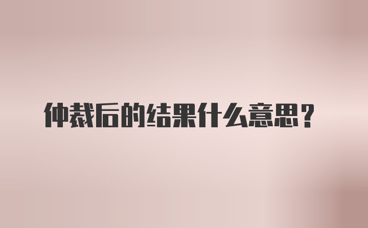 仲裁后的结果什么意思？