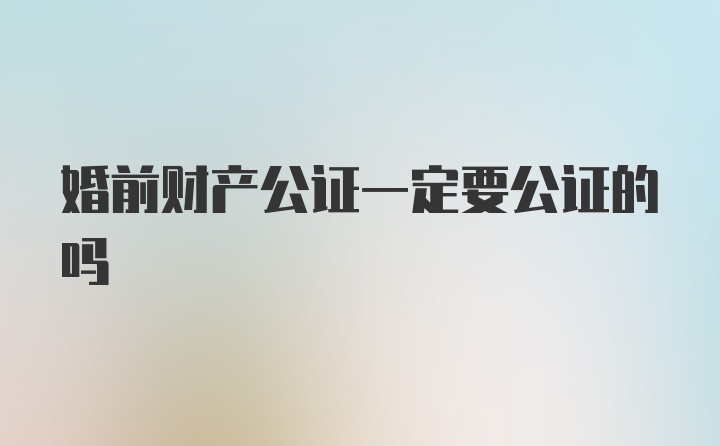 婚前财产公证一定要公证的吗