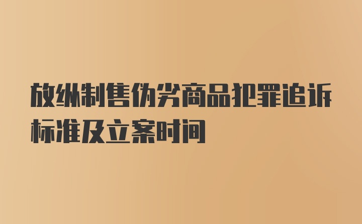 放纵制售伪劣商品犯罪追诉标准及立案时间