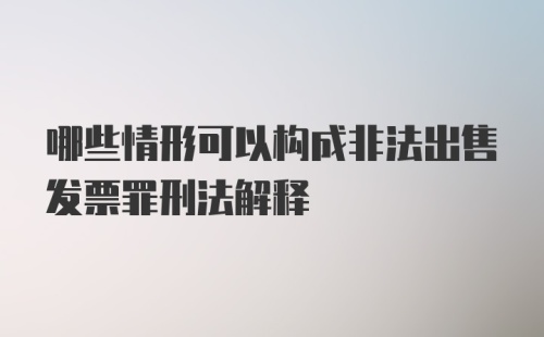 哪些情形可以构成非法出售发票罪刑法解释