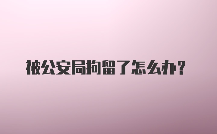 被公安局拘留了怎么办?