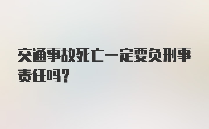 交通事故死亡一定要负刑事责任吗？