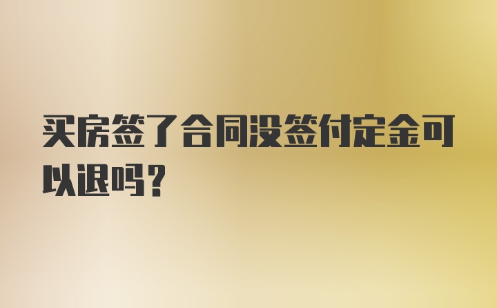 买房签了合同没签付定金可以退吗？