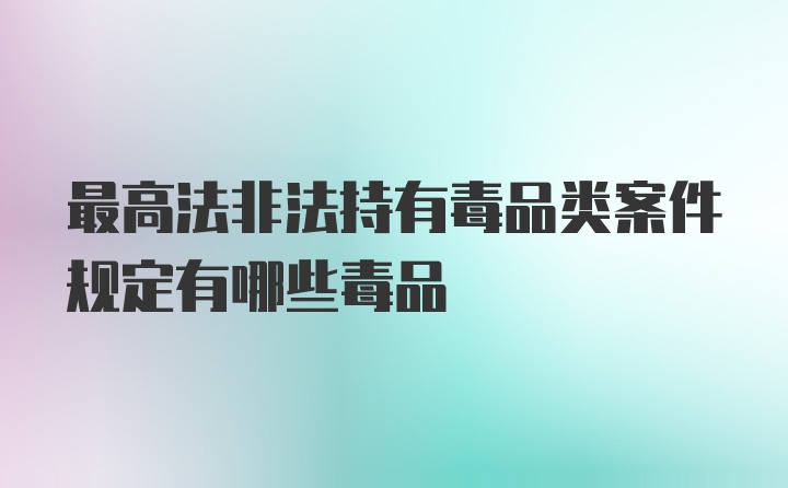 最高法非法持有毒品类案件规定有哪些毒品