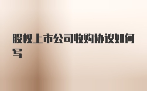 股权上市公司收购协议如何写