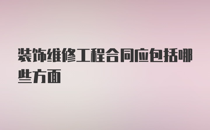 装饰维修工程合同应包括哪些方面