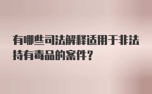 有哪些司法解释适用于非法持有毒品的案件？