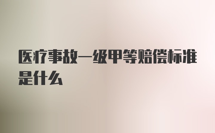 医疗事故一级甲等赔偿标准是什么