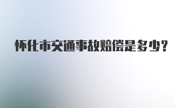 怀化市交通事故赔偿是多少？