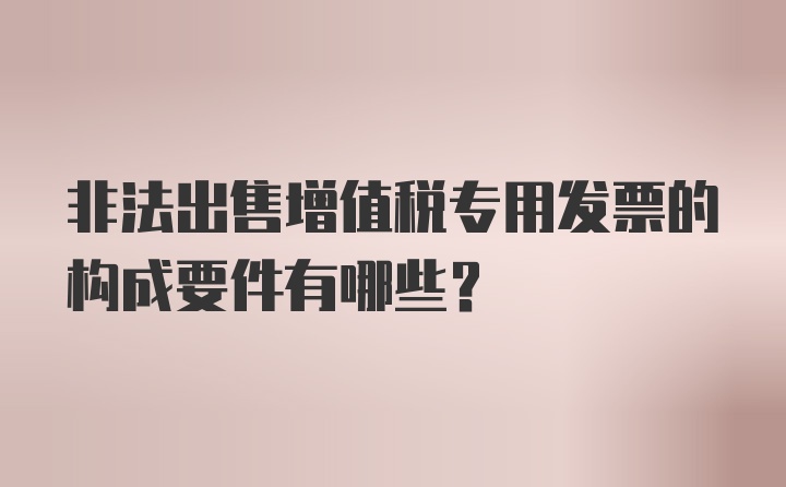 非法出售增值税专用发票的构成要件有哪些?