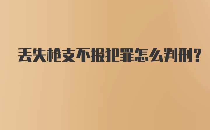 丢失枪支不报犯罪怎么判刑?