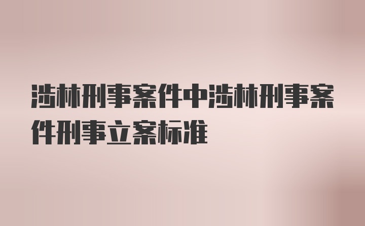 涉林刑事案件中涉林刑事案件刑事立案标准