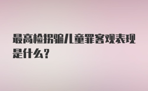 最高检拐骗儿童罪客观表现是什么？