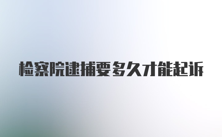 检察院逮捕要多久才能起诉