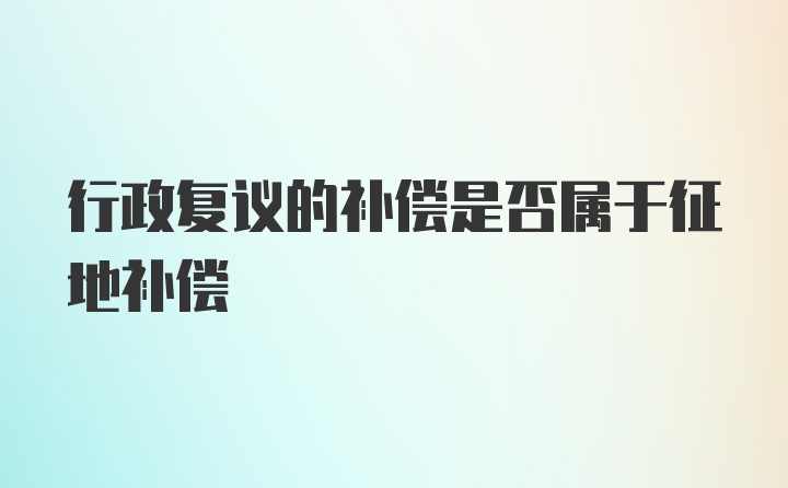 行政复议的补偿是否属于征地补偿