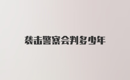 袭击警察会判多少年