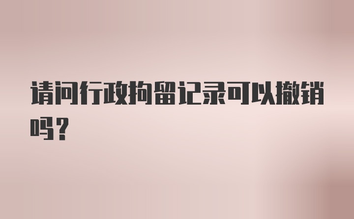 请问行政拘留记录可以撤销吗?