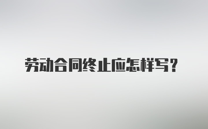 劳动合同终止应怎样写？