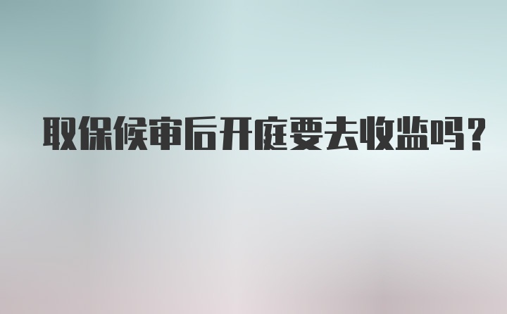 取保候审后开庭要去收监吗？