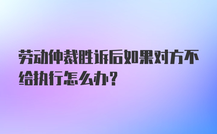 劳动仲裁胜诉后如果对方不给执行怎么办？